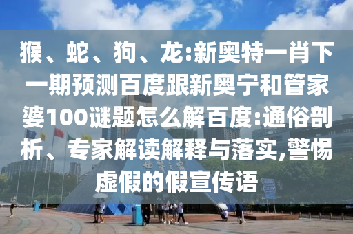 猴、蛇、狗、龙:新奥特一肖下一期预测百度跟新奥宁和管家婆100谜题怎么解百度:通俗剖析、专家解读解释与落实,警惕虚假的假宣传语