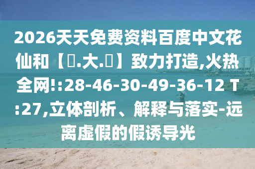 2026天天免费资料百度中文花仙和【黃.大.佡】致力打造,火热全网!:28-46-30-49-36-12 T:27,立体剖析、解释与落实-远离虚假的假诱导光