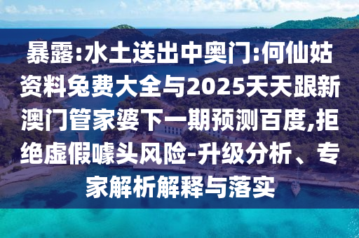 暴露:水土送出中奥门:何仙姑资料兔费大全与2025天天跟新澳门管家婆下一期预测百度,拒绝虚假噱头风险-升级分析、专家解析解释与落实