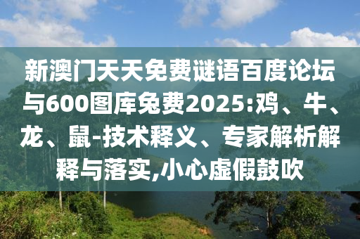 新澳门天天免费谜语百度论坛与600图库兔费2025:鸡、牛、龙、鼠-技术释义、专家解析解释与落实,小心虚假鼓吹