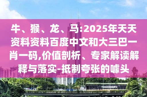 牛、猴、龙、马:2025年天天资料资料百度中文和大三巴一肖一码,价值剖析、专家解读解释与落实-抵制夸张的噱头