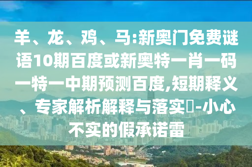 羊、龙、鸡、马:新奥门免费谜语10期百度或新奥特一肖一码一特一中期预测百度,短期释义、专家解析解释与落实​-小心不实的假承诺雷