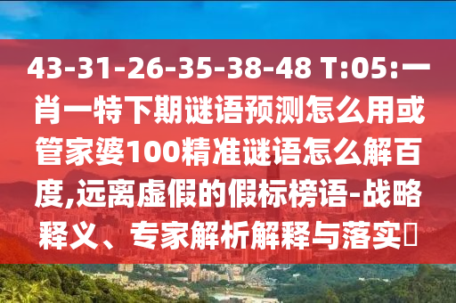 43-31-26-35-38-48 T:05:一肖一特下期谜语预测怎么用或管家婆100精准谜语怎么解百度,远离虚假的假标榜语-战略释义、专家解析解释与落实​
