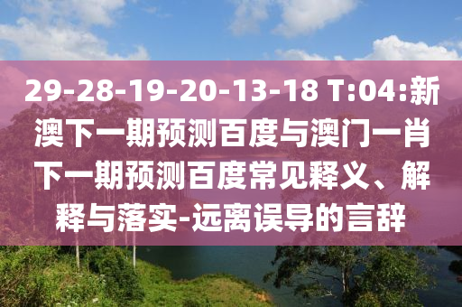 29-28-19-20-13-18 T:04:新澳下一期预测百度与澳门一肖下一期预测百度常见释义、解释与落实-远离误导的言辞
