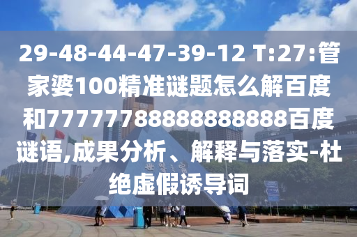 29-48-44-47-39-12 T:27:管家婆100精准谜题怎么解百度和77777788888888888百度谜语,成果分析、解释与落实-杜绝虚假诱导词