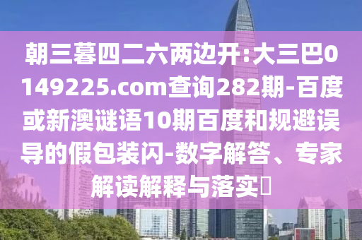 朝三暮四二六两边开:大三巴0149225.com查询282期-百度或新澳谜语10期百度和规避误导的假包装闪-数字解答、专家解读解释与落实