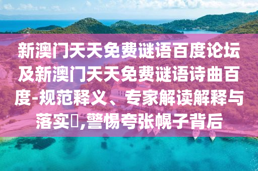 新澳门天天免费谜语百度论坛及新澳门天天免费谜语诗曲百度-规范释义、专家解读解释与落实,警惕夸张幌子背后