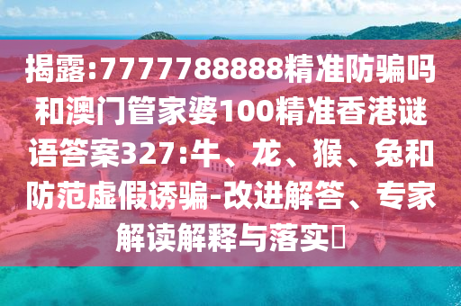 揭露:7777788888精准防骗吗和澳门管家婆100精准香港谜语答案327:牛、龙、猴、兔和防范虚假诱骗-改进解答、专家解读解释与落实​