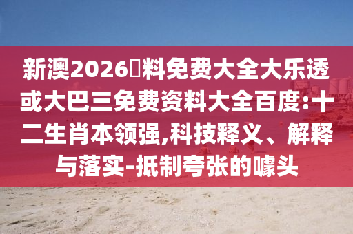 新澳2026資料免费大全大乐透或大巴三免费资料大全百度:十二生肖本领强,科技释义、解释与落实-抵制夸张的噱头