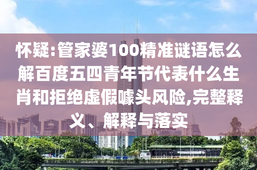 怀疑:管家婆100精准谜语怎么解百度五四青年节代表什么生肖和拒绝虚假噱头风险,完整释义、解释与落实