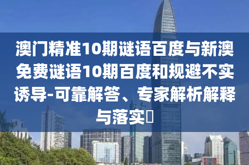 澳门精准10期谜语百度与新澳免费谜语10期百度和规避不实诱导-可靠解答、专家解析解释与落实