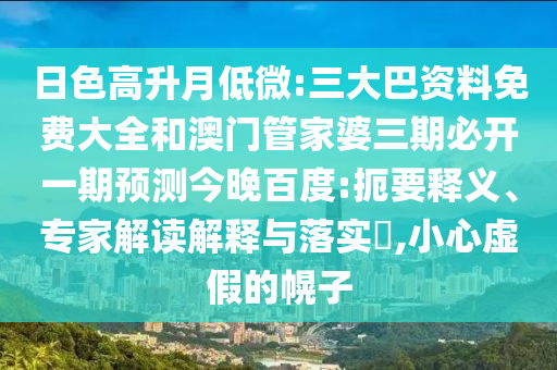 日色高升月低微:三大巴资料免费大全和澳门管家婆三期必开一期预测今晚百度:扼要释义、专家解读解释与落实,小心虚假的幌子