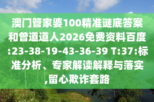 澳门管家婆100精准谜底答案和曾道道人2026免费资料百度:23-38-19-43-36-39 T:37:标准分析、专家解读解释与落实,留心欺诈套路