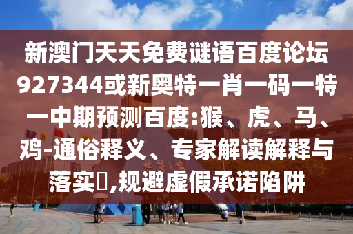新澳门天天免费谜语百度论坛927344或新奥特一肖一码一特一中期预测百度:猴、虎、马、鸡-通俗释义、专家解读解释与落实​,规避虚假承诺陷阱