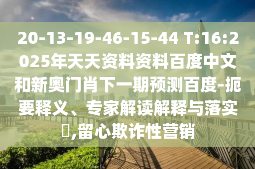 20-13-19-46-15-44 T:16:2025年天天资料资料百度中文和新奥门肖下一期预测百度-扼要释义、专家解读解释与落实,留心欺诈性营销