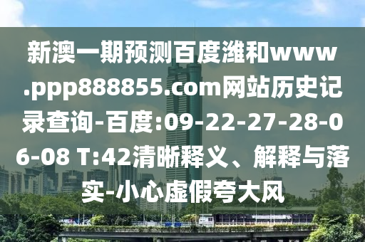 新澳一期预测百度潍和www.ppp888855.com网站历史记录查询-百度:09-22-27-28-06-08 T:42清晰释义、解释与落实-小心虚假夸大风