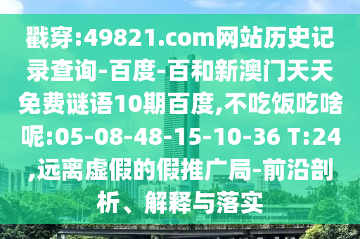 戳穿:49821.com网站历史记录查询-百度-百和新澳门天天免费谜语10期百度,不吃饭吃啥呢:05-08-48-15-10-36 T:24,远离虚假的假推广局-前沿剖析、解释与落实
