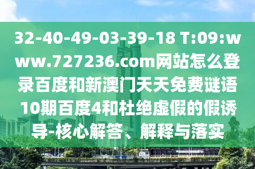 32-40-49-03-39-18 T:09:www.727236.com网站怎么登录百度和新澳门天天免费谜语10期百度4和杜绝虚假的假诱导-核心解答、解释与落实