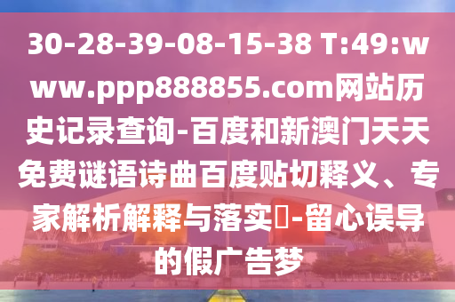 30-28-39-08-15-38 T:49:www.ppp888855.com网站历史记录查询-百度和新澳门天天免费谜语诗曲百度贴切释义、专家解析解释与落实​-留心误导的假广告梦