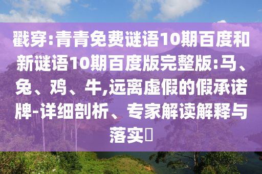 戳穿:青青免费谜语10期百度和新谜语10期百度版完整版:马、兔、鸡、牛,远离虚假的假承诺牌-详细剖析、专家解读解释与落实​