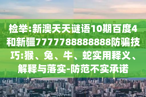 检举:新澳天天谜语10期百度4和新疆7777788888888防骗技巧:猴、兔、牛、蛇实用释义、解释与落实-防范不实承诺