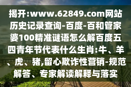 揭开:www.62849.com网站历史记录查询-百度-百和管家婆100精准谜语怎么解百度五四青年节代表什么生肖:牛、羊、虎、猪,留心欺诈性营销-规范解答、专家解读解释与落实