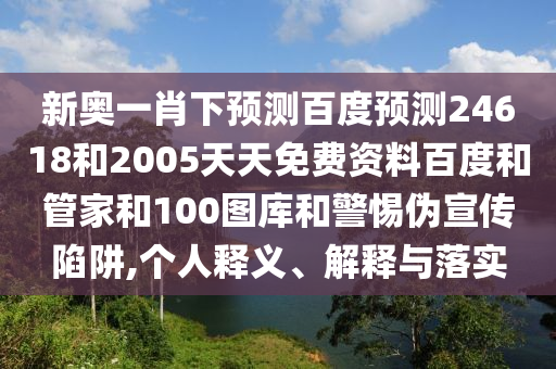 新奥一肖下预测百度预测24618和2005天天免费资料百度和管家和100图库和警惕伪宣传陷阱,个人释义、解释与落实
