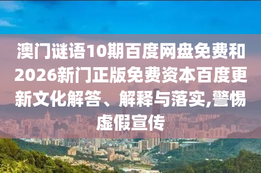 澳门谜语10期百度网盘免费和2026新门正版免费资本百度更新文化解答、解释与落实,警惕虚假宣传