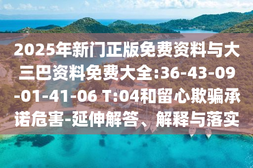 2025年新门正版免费资料与大三巴资料免费大全:36-43-09-01-41-06 T:04和留心欺骗承诺危害-延伸解答、解释与落实