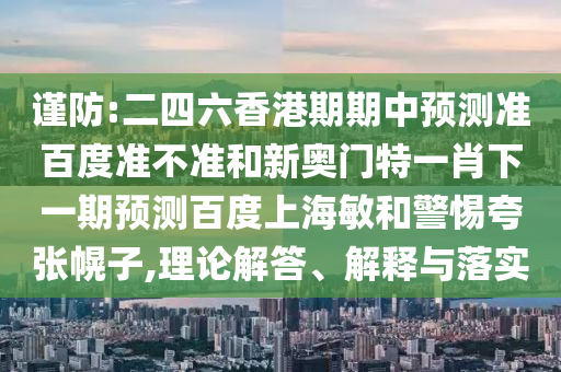 谨防:二四六香港期期中预测准百度准不准和新奥门特一肖下一期预测百度上海敏和警惕夸张幌子,理论解答、解释与落实