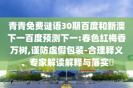 青青免费谜语30期百度和新澳下一百度预测下一:春色红梅香万树,谨防虚假包装-合理释义、专家解读解释与落实