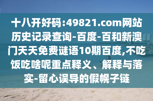 十八开好码:49821.com网站历史记录查询-百度-百和新澳门天天免费谜语10期百度,不吃饭吃啥呢重点释义、解释与落实-留心误导的假幌子链