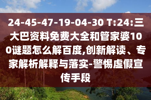 24-45-47-19-04-30 T:24:三大巴资料免费大全和管家婆100谜题怎么解百度,创新解读、专家解析解释与落实-警惕虚假宣传手段