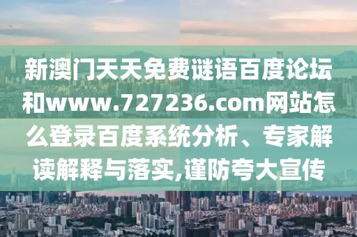 新澳门天天免费谜语百度论坛和www.727236.com网站怎么登录百度系统分析、专家解读解释与落实,谨防夸大宣传