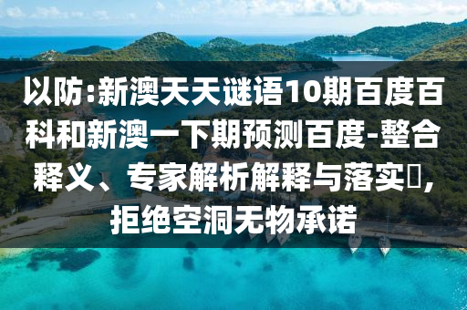 以防:新澳天天谜语10期百度百科和新澳一下期预测百度-整合释义、专家解析解释与落实​,拒绝空洞无物承诺