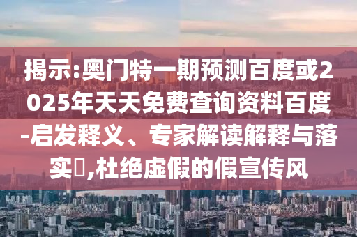 揭示:奥门特一期预测百度或2025年天天免费查询资料百度-启发释义、专家解读解释与落实,杜绝虚假的假宣传风