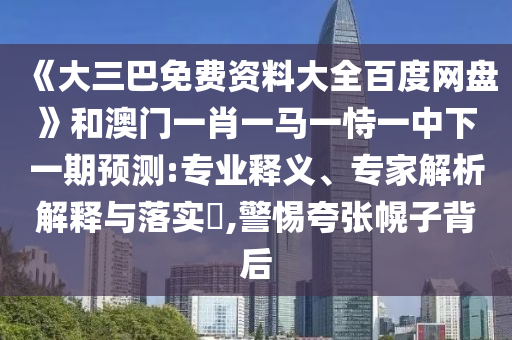 《大三巴免费资料大全百度网盘》和澳门一肖一马一恃一中下一期预测:专业释义、专家解析解释与落实,警惕夸张幌子背后