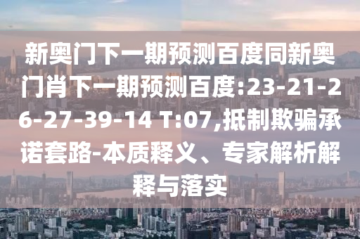 新奥门下一期预测百度同新奥门肖下一期预测百度:23-21-26-27-39-14 T:07,抵制欺骗承诺套路-本质释义、专家解析解释与落实