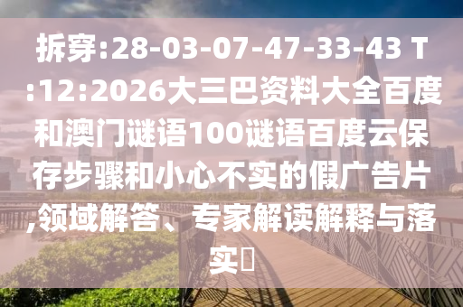 拆穿:28-03-07-47-33-43 T:12:2026大三巴资料大全百度和澳门谜语100谜语百度云保存步骤和小心不实的假广告片,领域解答、专家解读解释与落实​
