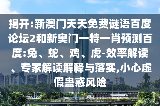 揭开:新澳门天天免费谜语百度论坛2和新奥门一特一肖预测百度:兔、蛇、鸡、虎-效率解读、专家解读解释与落实,小心虚假蛊惑风险