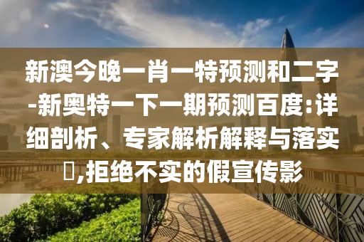 新澳今晚一肖一特预测和二字-新奥特一下一期预测百度:详细剖析、专家解析解释与落实​,拒绝不实的假宣传影