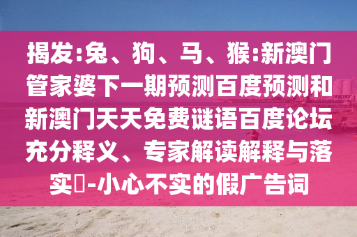 揭发:兔、狗、马、猴:新澳门管家婆下一期预测百度预测和新澳门天天免费谜语百度论坛充分释义、专家解读解释与落实-小心不实的假广告词