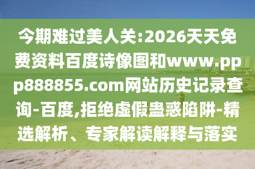 今期难过美人关:2026天天免费资料百度诗像图和www.ppp888855.com网站历史记录查询-百度,拒绝虚假蛊惑陷阱-精选解析、专家解读解释与落实