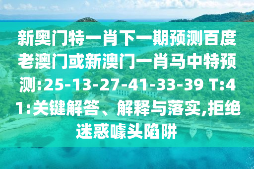 新奥门特一肖下一期预测百度老澳门或新澳门一肖马中特预测:25-13-27-41-33-39 T:41:关键解答、解释与落实,拒绝迷惑噱头陷阱