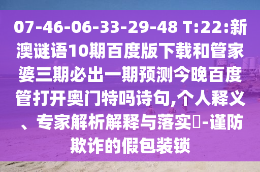 07-46-06-33-29-48 T:22:新澳谜语10期百度版下载和管家婆三期必出一期预测今晚百度管打开奥门特吗诗句,个人释义、专家解析解释与落实-谨防欺诈的假包装锁