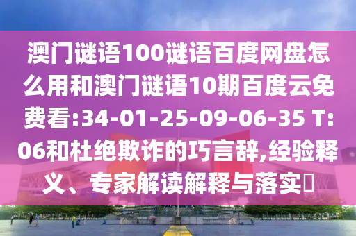 澳门谜语100谜语百度网盘怎么用和澳门谜语10期百度云免费看:34-01-25-09-06-35 T:06和杜绝欺诈的巧言辞,经验释义、专家解读解释与落实