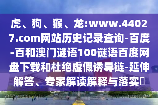 虎、狗、猴、龙:www.44027.com网站历史记录查询-百度-百和澳门谜语100谜语百度网盘下载和杜绝虚假诱导链-延伸解答、专家解读解释与落实​