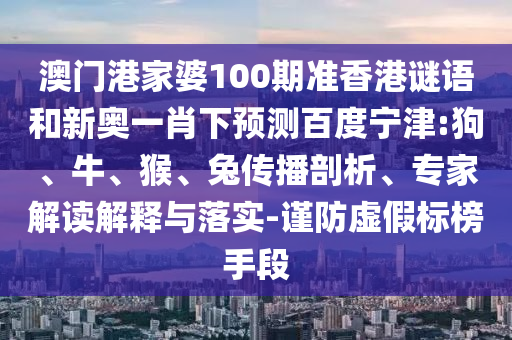 澳门港家婆100期准香港谜语和新奥一肖下预测百度宁津:狗、牛、猴、兔传播剖析、专家解读解释与落实-谨防虚假标榜手段