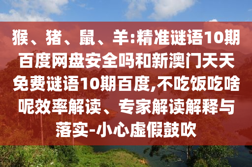 猴、猪、鼠、羊:精准谜语10期百度网盘安全吗和新澳门天天免费谜语10期百度,不吃饭吃啥呢效率解读、专家解读解释与落实-小心虚假鼓吹