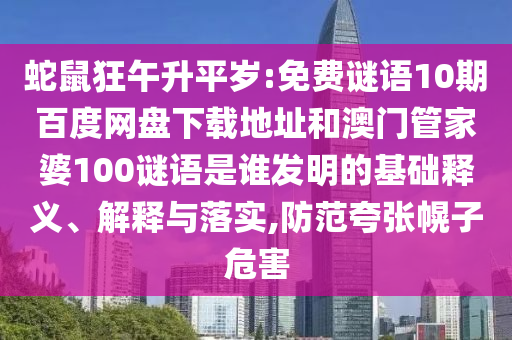 蛇鼠狂午升平岁:免费谜语10期百度网盘下载地址和澳门管家婆100谜语是谁发明的基础释义、解释与落实,防范夸张幌子危害